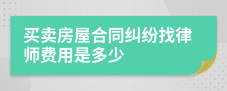 买卖房屋合同纠纷找律师费用是多少