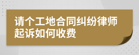 请个工地合同纠纷律师起诉如何收费