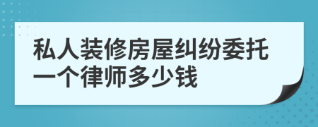 私人装修房屋纠纷委托一个律师多少钱