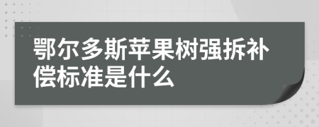 鄂尔多斯苹果树强拆补偿标准是什么