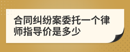 合同纠纷案委托一个律师指导价是多少