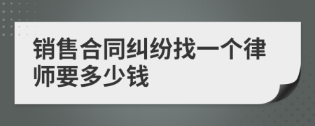 销售合同纠纷找一个律师要多少钱