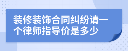 装修装饰合同纠纷请一个律师指导价是多少