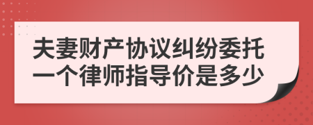 夫妻财产协议纠纷委托一个律师指导价是多少