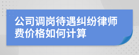 公司调岗待遇纠纷律师费价格如何计算