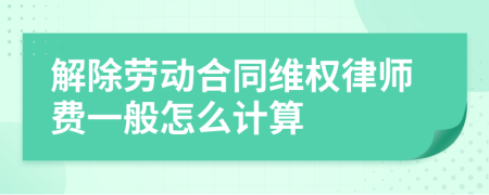 解除劳动合同维权律师费一般怎么计算