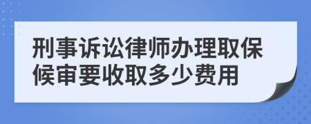 刑事诉讼律师办理取保候审要收取多少费用