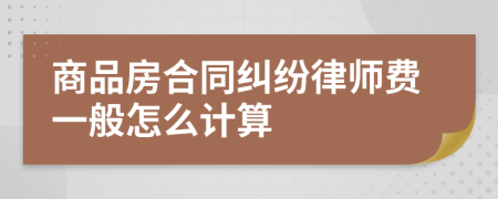 商品房合同纠纷律师费一般怎么计算