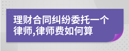 理财合同纠纷委托一个律师,律师费如何算