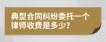 典型合同纠纷委托一个律师收费是多少？