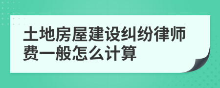 土地房屋建设纠纷律师费一般怎么计算