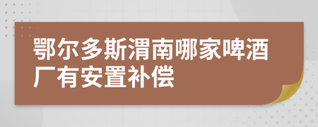 鄂尔多斯渭南哪家啤酒厂有安置补偿