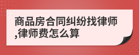 商品房合同纠纷找律师,律师费怎么算