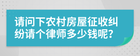 请问下农村房屋征收纠纷请个律师多少钱呢？