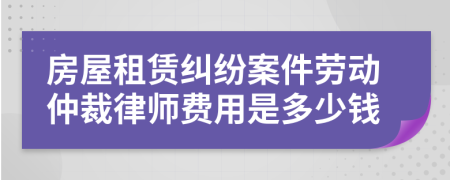 房屋租赁纠纷案件劳动仲裁律师费用是多少钱