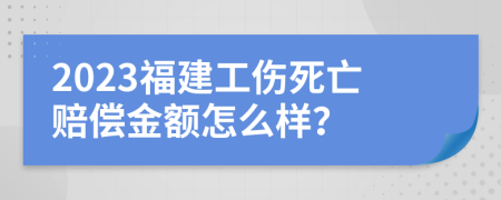 2023福建工伤死亡赔偿金额怎么样？