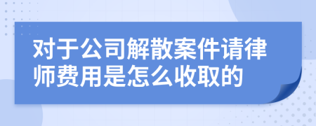 对于公司解散案件请律师费用是怎么收取的