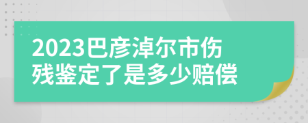 2023巴彦淖尔市伤残鉴定了是多少赔偿