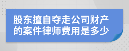 股东擅自夺走公司财产的案件律师费用是多少
