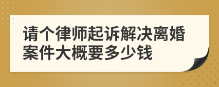 请个律师起诉解决离婚案件大概要多少钱