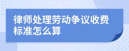 律师处理劳动争议收费标准怎么算