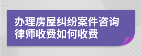 办理房屋纠纷案件咨询律师收费如何收费