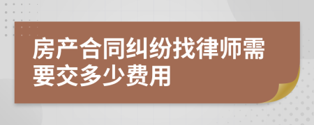 房产合同纠纷找律师需要交多少费用