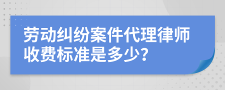 劳动纠纷案件代理律师收费标准是多少？