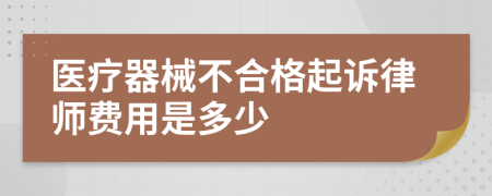 医疗器械不合格起诉律师费用是多少