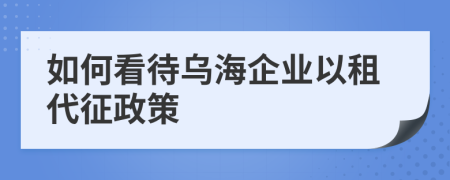 如何看待乌海企业以租代征政策