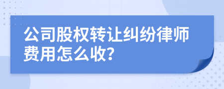 公司股权转让纠纷律师费用怎么收？