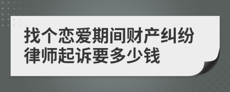 找个恋爱期间财产纠纷律师起诉要多少钱