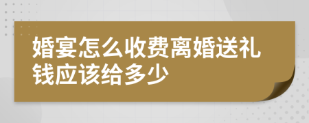 婚宴怎么收费离婚送礼钱应该给多少