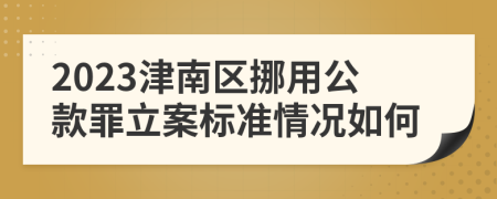 2023津南区挪用公款罪立案标准情况如何