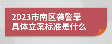 2023市南区袭警罪具体立案标准是什么