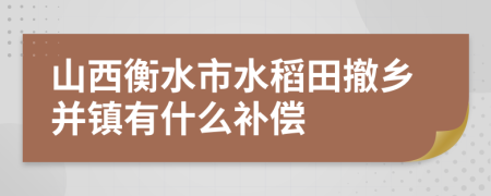 山西衡水市水稻田撤乡并镇有什么补偿