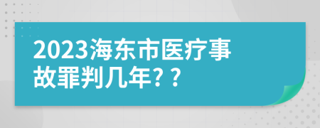 2023海东市医疗事故罪判几年? ?