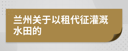 兰州关于以租代征灌溉水田的