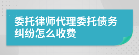 委托律师代理委托债务纠纷怎么收费