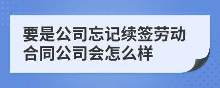 要是公司忘记续签劳动合同公司会怎么样