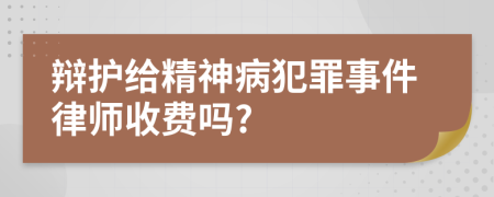 辩护给精神病犯罪事件律师收费吗?