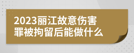 2023丽江故意伤害罪被拘留后能做什么