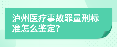 泸州医疗事故罪量刑标准怎么鉴定？
