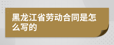 黑龙江省劳动合同是怎么写的