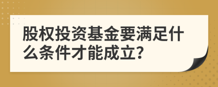 股权投资基金要满足什么条件才能成立？