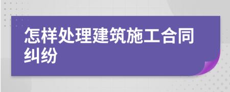 怎样处理建筑施工合同纠纷