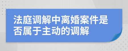 法庭调解中离婚案件是否属于主动的调解