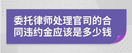 委托律师处理官司的合同违约金应该是多少钱