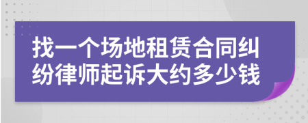 找一个场地租赁合同纠纷律师起诉大约多少钱