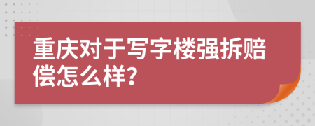 重庆对于写字楼强拆赔偿怎么样？